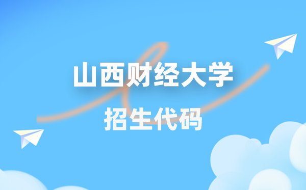 山西财经大学招生代码是几多？附专业代码对比表(2026年参考)