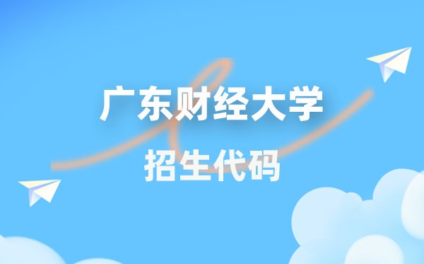广东财经大学招生代码是几多？附专业代码对比表(2026年参考)