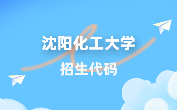 沈阳化工大学招生代码是几多？附专业代码对比表(2026年参考)