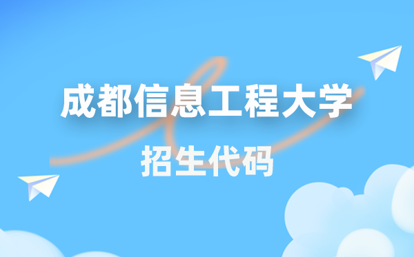 成都信息工程大学招生代码是几多？附专业代码对比表(2026年参考)