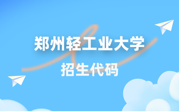 郑州轻产业大学招生代码是几多？附专业代码对比表(2026年参考)