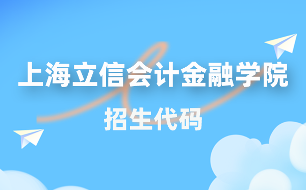 上海立信管帐金融学院招生代码是几多？附专业代码对比表(2026年参考)