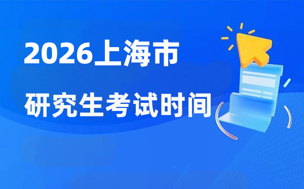 2026年上海市研讨生测验时辰支配,上海考研时辰是甚么时辰?