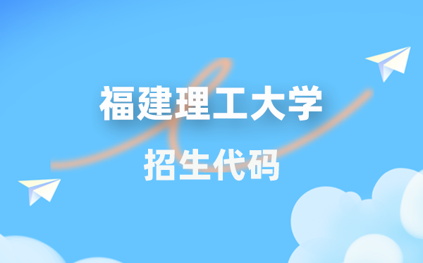 福建理工大学招生代码是几多？附专业代码对比表(2026年参考)