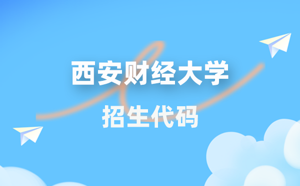 西安财经大学招生代码是几多？附专业代码对比表(2026年参考)
