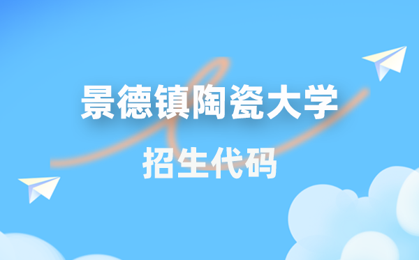 景德镇陶瓷大学招生代码是几多？附专业代码对比表(2026年参考)