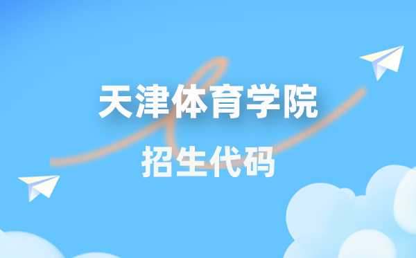 天津体育学院招生代码是几多？附专业代码对比表(2026年参考)