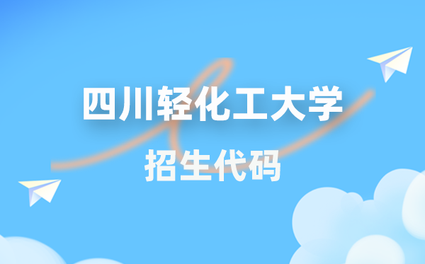 四川轻化工大学招生代码是几多？附专业代码对比表(2026年参考)