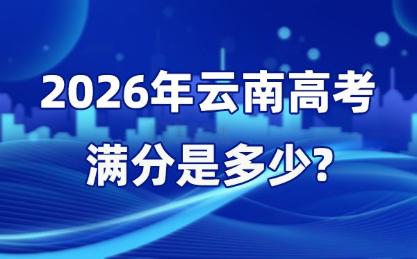 2026年云南高考满分是几多,云南高考各科目分值设置