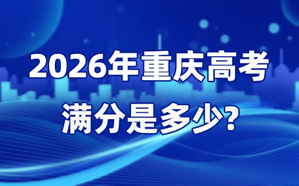 2026年重庆高考满分是几多,重庆高考各科目分值设置