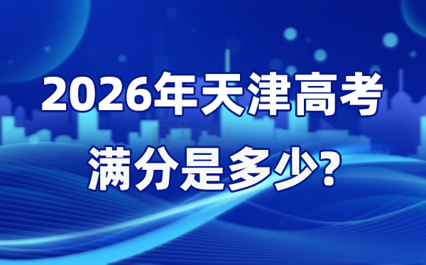 2026年天津高考满分是几多,天津高考各科目分值设置