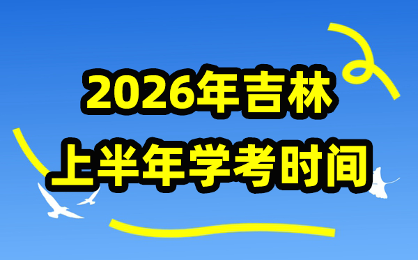 吉林2026年上半年学考时辰,吉林高中学业程度及格性测验详细支配