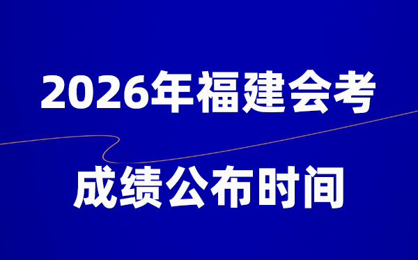 2026年福建会考绩绩甚么时辰出,普通多久宣布？