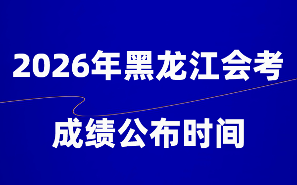 2026年黑龙江会考绩绩甚么时辰出,普通多久宣布？