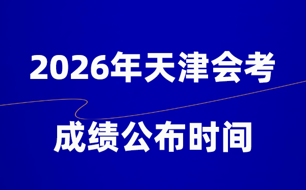 2026年天津会考绩绩甚么时辰出,普通多久宣布？