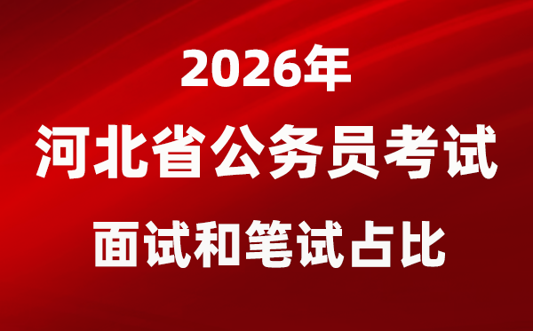 2026年河北公事员测验口试和口试占比几多?