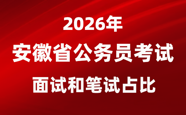 2026年安徽公事员测验口试和口试占比几多?
