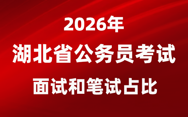 2026年湖北公事员测验口试和口试占比几多?