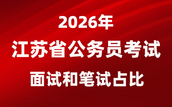 2026年江苏公事员测验口试和口试占比几多?