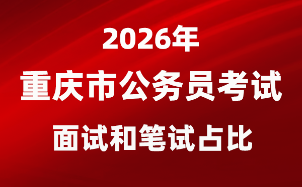 2026年重庆公事员测验口试和口试占比几多?