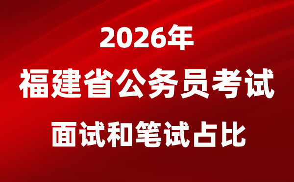 2026年福建公事员测验口试和口试占比几多？