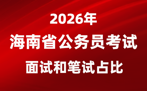 2026年海南公事员测验口试和口试占比几多？