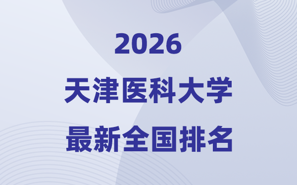 2026天津医科大学排名天下第几位(天津医科大最新排行榜)