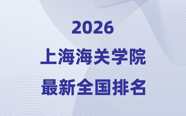 2026上海海关学院排名天下第几位(最新排行榜)