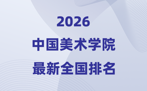 2026中国美术学院排名天下第几位(最新排行榜)