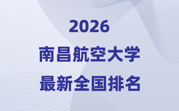 2026南昌航空大学排名天下第几位(最新排行榜)