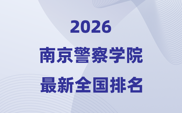 2026南京差人学院排名天下第几位(最新排行榜)