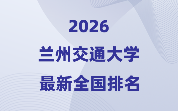 2026兰州交通大学排名天下第几位(最新排行榜)