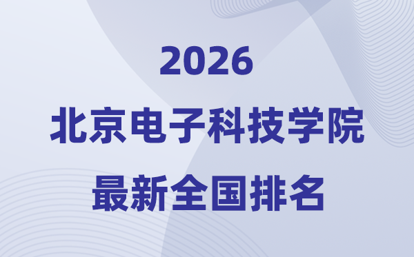北京电子科技学院排名天下第几位(2026最新排行榜)