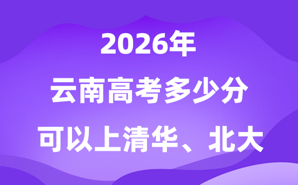 2026云南上清华北大体几多分?附高考最低分数线