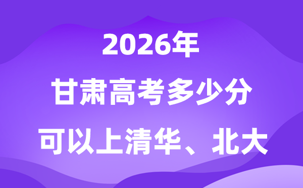 2026甘肃高考几多分能上清华北大?附最低分数线