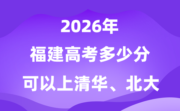 2026福建高考几多分能够上清华北大?附最低投档线