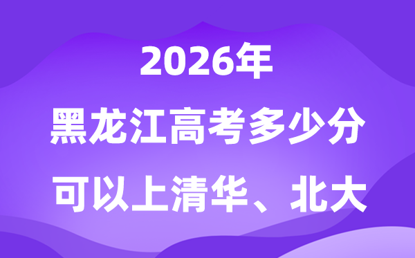 黑龙江2026年高考几多分能够上清华北大?附最低分数线