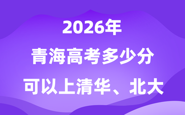 2026青海高考几多分能够上清华北大?附最低分数线