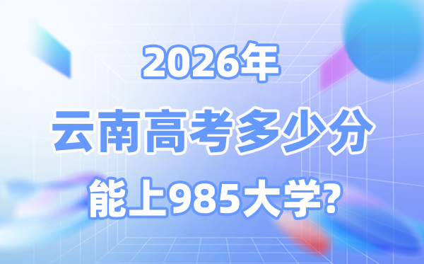 2026云南高考几多分能上985大学？附最低登科分数线