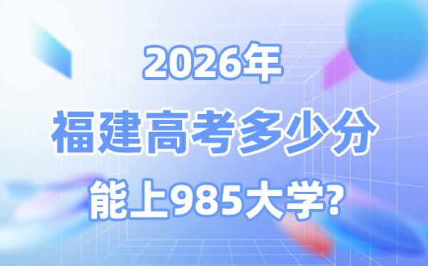 福建2026高考几多分能上985大学？附各校最低登科分数线