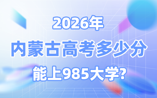 2026内蒙古高考几多分能上985大学？附各校最低登科分数线