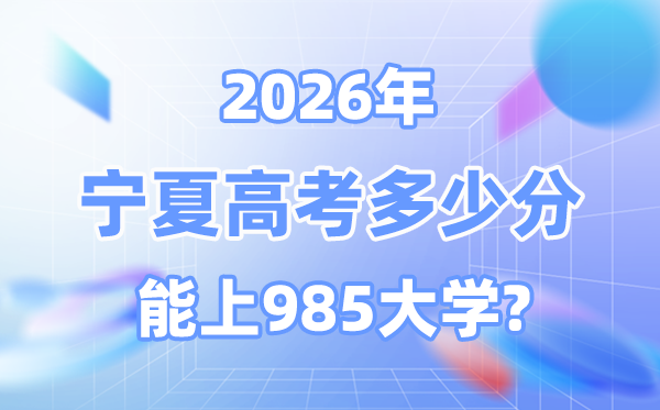 2026宁夏高考几多分能上985？附各校最低登科分数线