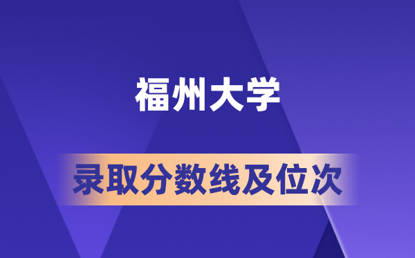 福州大学在各省的登科分数线及位次,2026届高考生几多分能上?