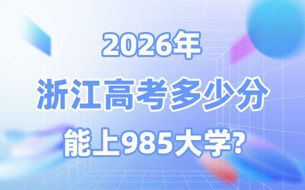 2026浙江高考几多分能上985？附各校最低登科分数线