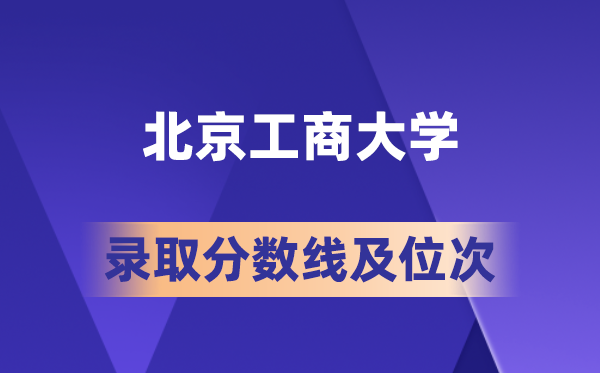 北京工商大学在各省的登科分数线及位次,2026届高考生几多分能上?