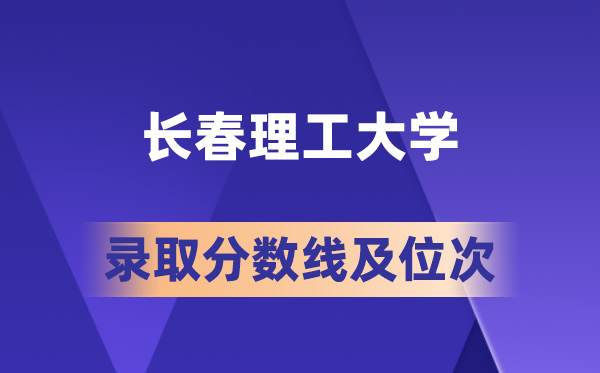 长春理工大学在各省的登科分数线及位次,2026届高考生几多分能上?