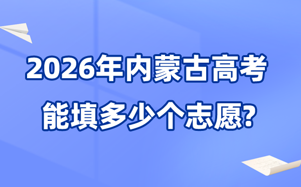 2026年内蒙古能够填几多个高考自愿,各批次能报考的黉舍和专业数目