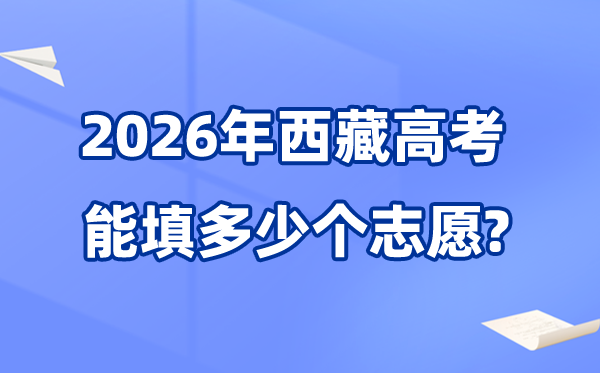 2026年西藏能够填几多个高考自愿,各批次能报考的黉舍和专业数目
