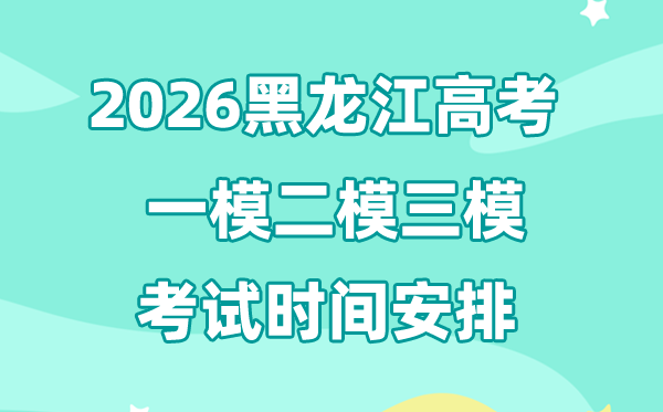 2026黑龙江高考一模二模三模时辰支配,通俗甚么时辰考?