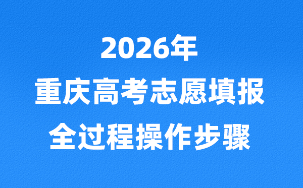 2026年重庆高考自愿怎样填报,全进程具体操纵步骤及流程
